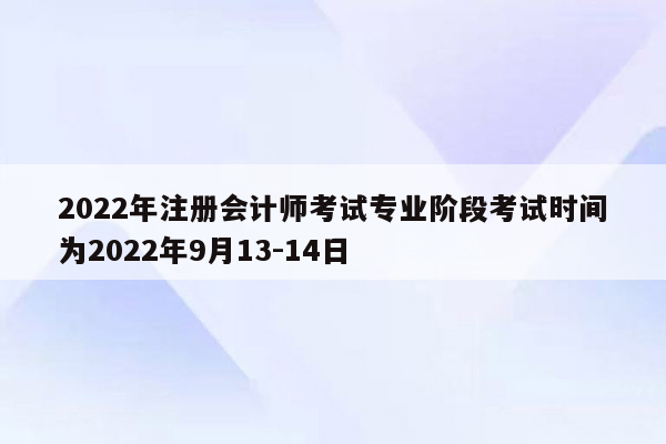 2022年注册会计师考试专业阶段考试时间为2022年9月13-14日