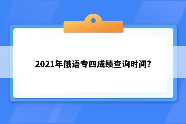 2021年俄语专四成绩查询时间?