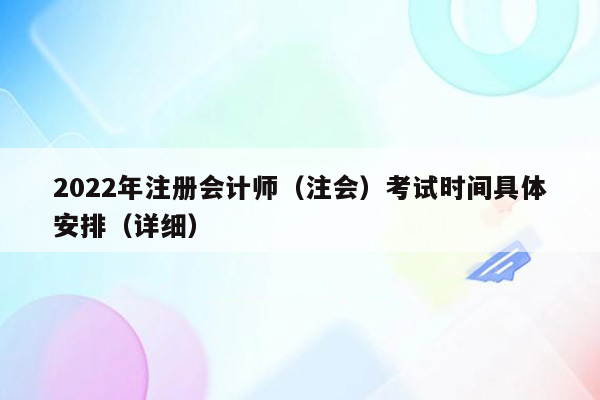 2022年注册会计师（注会）考试时间具体安排（详细）