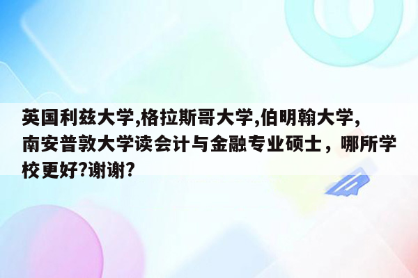 英国利兹大学,格拉斯哥大学,伯明翰大学,南安普敦大学读会计与金融专业硕士，哪所学校更好?谢谢?