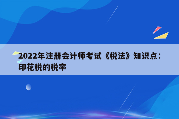 2022年注册会计师考试《税法》知识点：印花税的税率