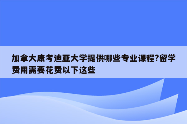 加拿大康考迪亚大学提供哪些专业课程?留学费用需要花费以下这些