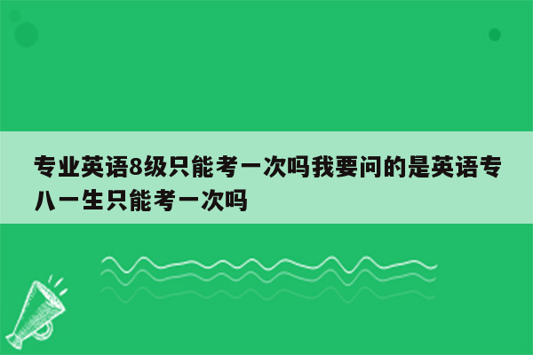 专业英语8级只能考一次吗我要问的是英语专八一生只能考一次吗