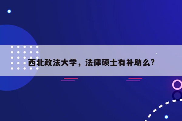 西北政法大学，法律硕士有补助么?