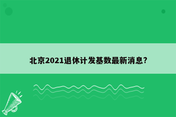 北京2021退休计发基数最新消息?