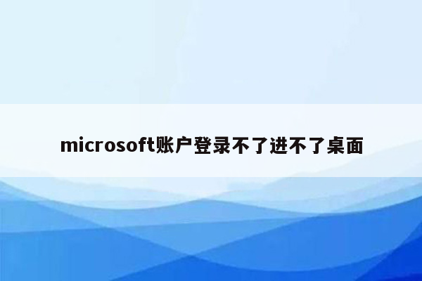 microsoft账户登录不了进不了桌面