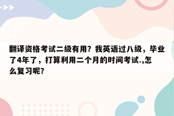 翻译资格考试二级有用？我英语过八级，毕业了4年了，打算利用二个月的时间考试.,怎么复习呢？