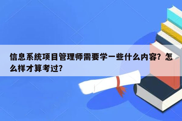 信息系统项目管理师需要学一些什么内容？怎么样才算考过？