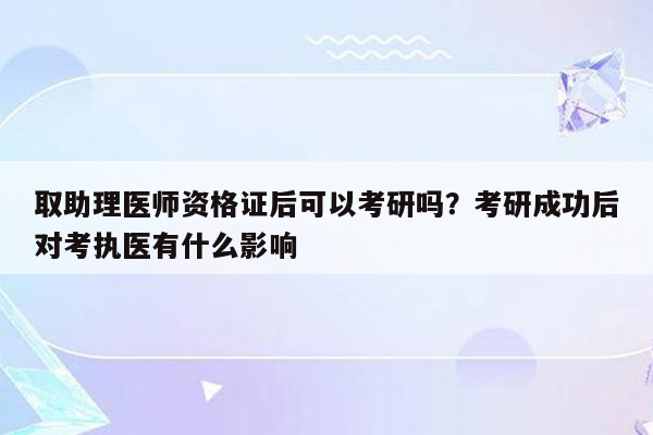 取助理医师资格证后可以考研吗？考研成功后对考执医有什么影响