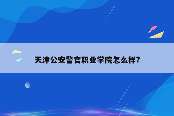 天津公安警官职业学院怎么样?