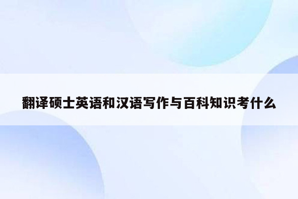 翻译硕士英语和汉语写作与百科知识考什么