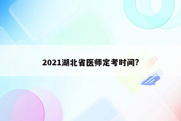 2021湖北省医师定考时间?