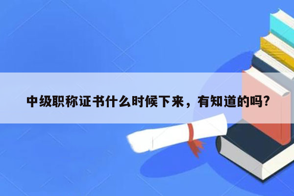 中级职称证书什么时候下来，有知道的吗?