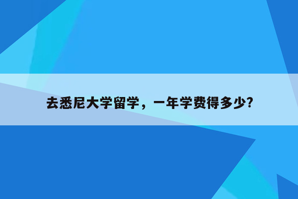 去悉尼大学留学，一年学费得多少?