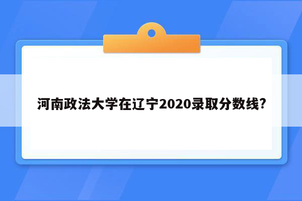 河南政法大学在辽宁2020录取分数线?