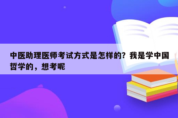 中医助理医师考试方式是怎样的？我是学中国哲学的，想考呢