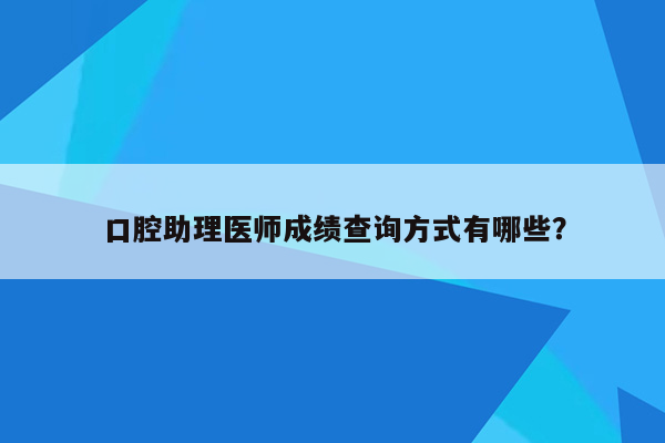 口腔助理医师成绩查询方式有哪些？