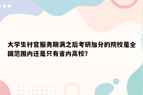 大学生村官服务期满之后考研加分的院校是全国范围内还是只有省内高校？