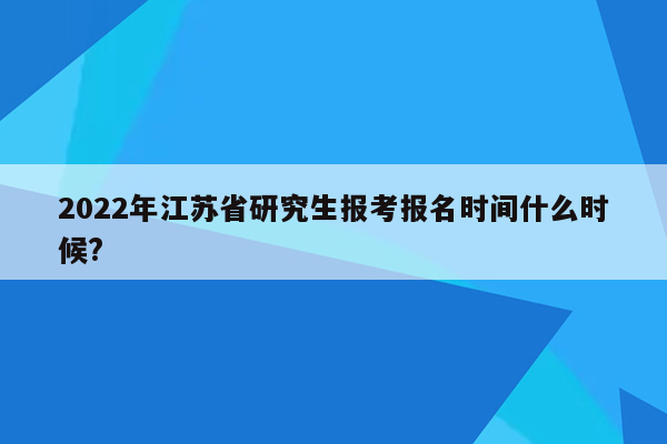 2022年江苏省研究生报考报名时间什么时候?