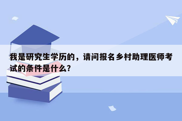 我是研究生学历的，请问报名乡村助理医师考试的条件是什么？