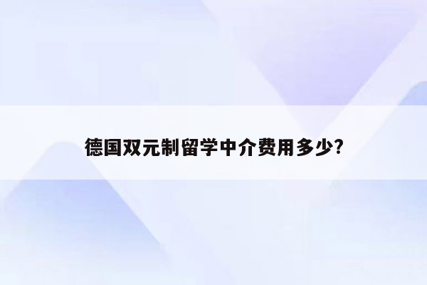 德国双元制留学中介费用多少?