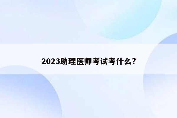 2023助理医师考试考什么?