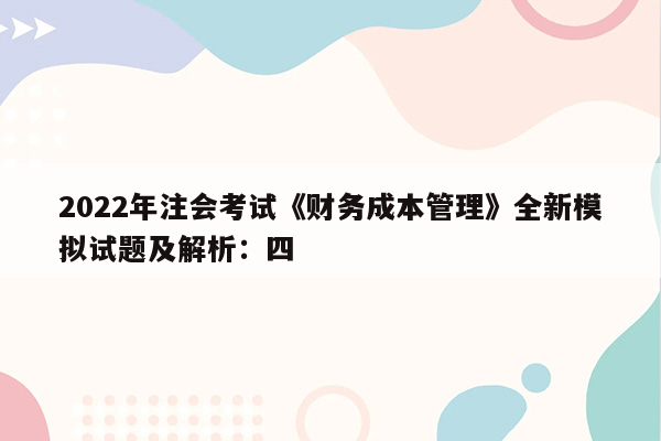 2022年注会考试《财务成本管理》全新模拟试题及解析：四