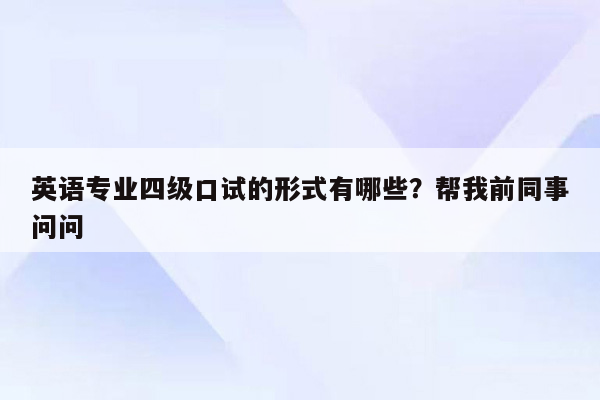 英语专业四级口试的形式有哪些？帮我前同事问问