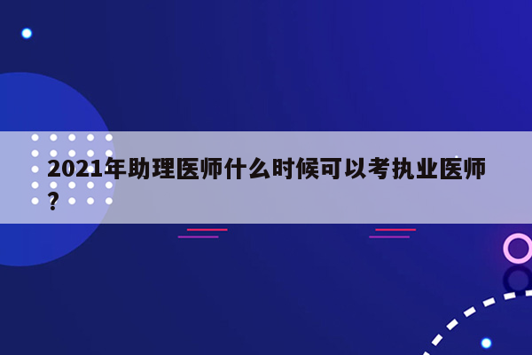 2021年助理医师什么时候可以考执业医师?