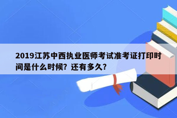 2019江苏中西执业医师考试准考证打印时间是什么时候？还有多久？