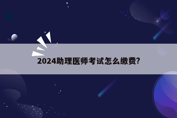 2024助理医师考试怎么缴费?