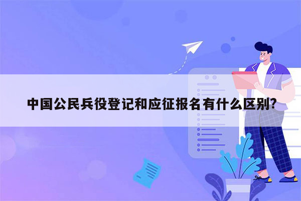 中国公民兵役登记和应征报名有什么区别?