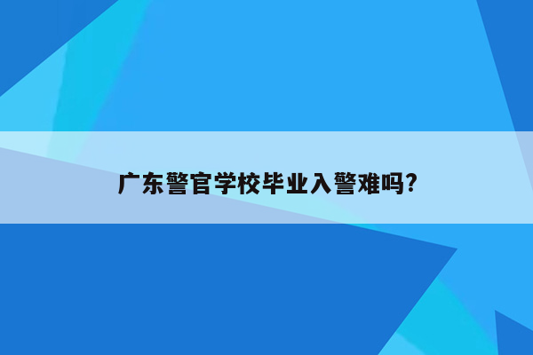 广东警官学校毕业入警难吗?