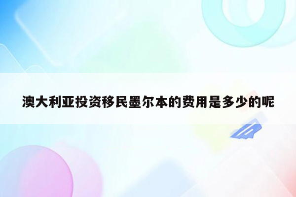 澳大利亚投资移民墨尔本的费用是多少的呢