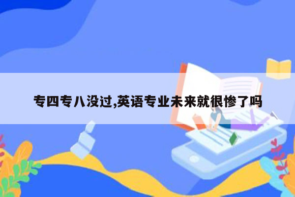 专四专八没过,英语专业未来就很惨了吗