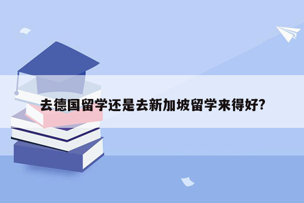 去德国留学还是去新加坡留学来得好?