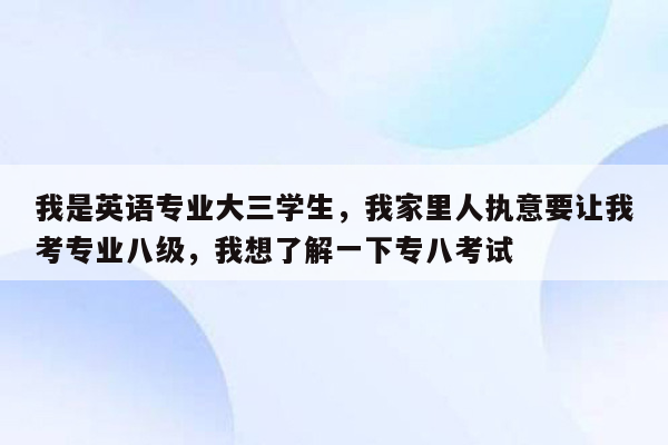 我是英语专业大三学生，我家里人执意要让我考专业八级，我想了解一下专八考试