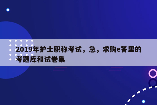 2019年护士职称考试，急，求购e答里的考题库和试卷集