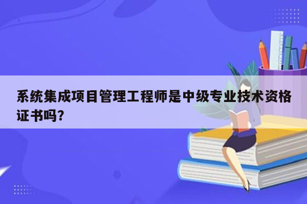 系统集成项目管理工程师是中级专业技术资格证书吗？