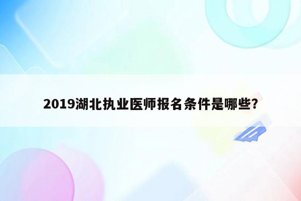 2019湖北执业医师报名条件是哪些？