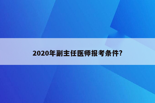 2020年副主任医师报考条件?