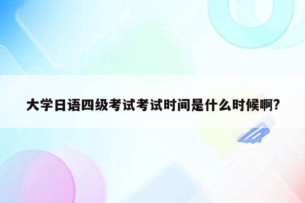 大学日语四级考试考试时间是什么时候啊?