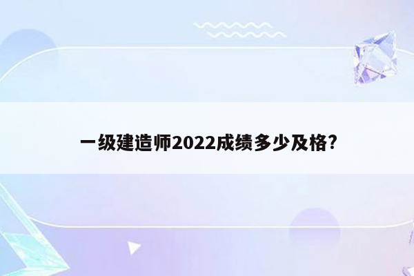 一级建造师2022成绩多少及格?