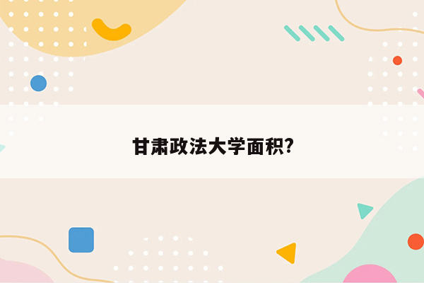 甘肃政法大学面积?