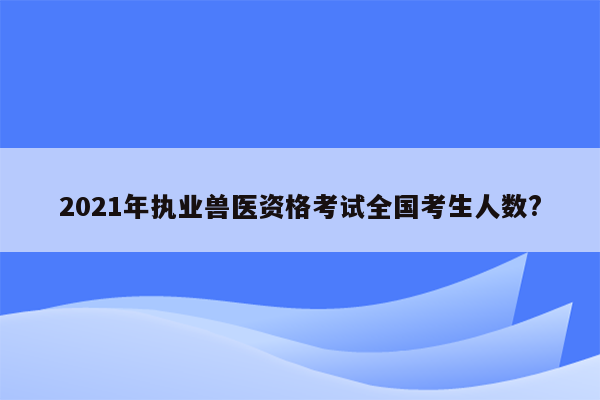 2021年执业兽医资格考试全国考生人数?