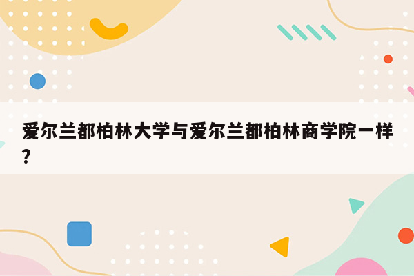 爱尔兰都柏林大学与爱尔兰都柏林商学院一样?