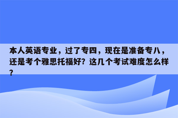 本人英语专业，过了专四，现在是准备专八，还是考个雅思托福好？这几个考试难度怎么样？