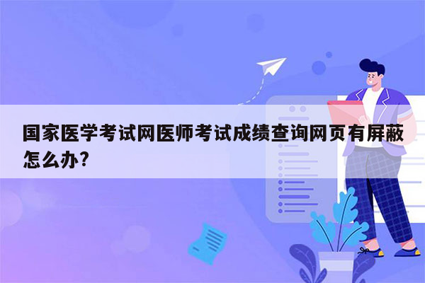 国家医学考试网医师考试成绩查询网页有屏蔽怎么办?