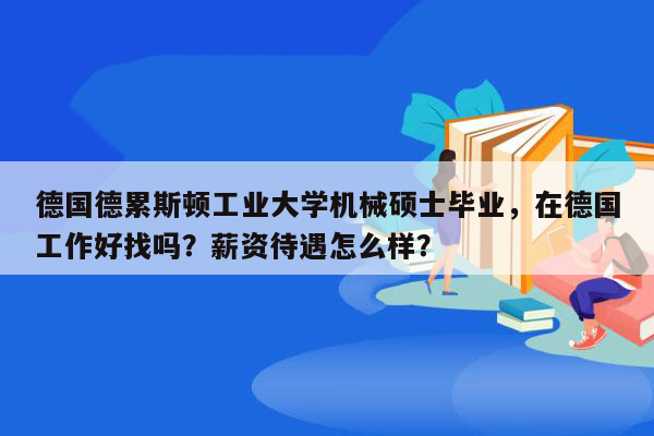 德国德累斯顿工业大学机械硕士毕业，在德国工作好找吗？薪资待遇怎么样？