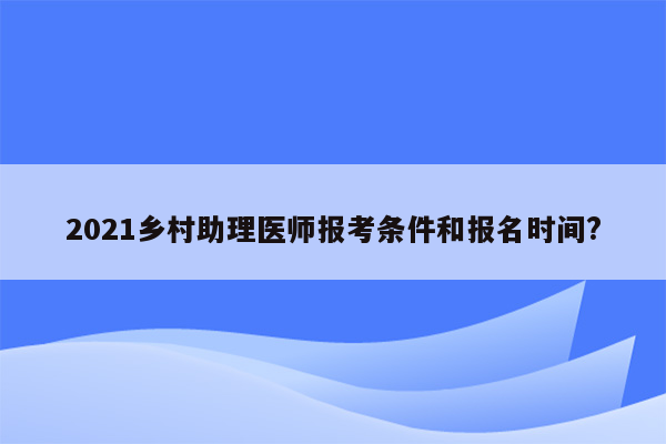 2021乡村助理医师报考条件和报名时间?